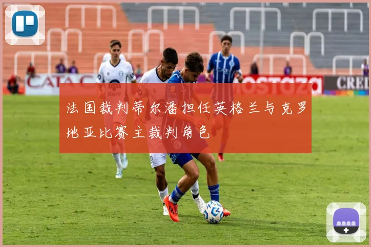 法国裁判蒂尔潘担任英格兰与克罗地亚比赛主裁判角色