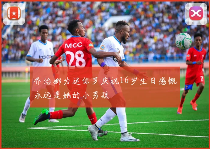 乔治娜为迷你罗庆祝16岁生日感慨永远是她的小男孩