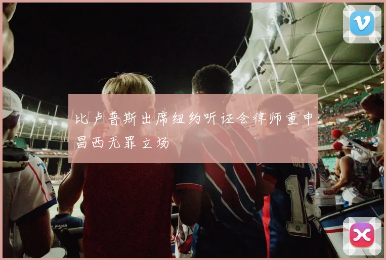 比卢普斯出席纽约听证会律师重申昌西无罪立场