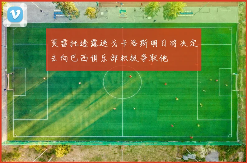 莫雷托透露迭戈卡洛斯明日将决定去向巴西俱乐部积极争取他