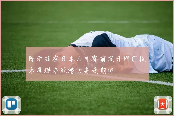 陈雨菲在日本公开赛前提升网前技术展现夺冠潜力备受期待